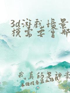 3d游戏场景建模需要会哪些东西