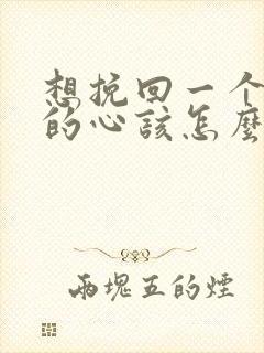 想挽回一个男人的心该怎么说