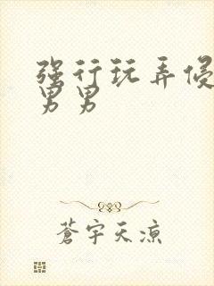 强行玩弄侵犯h男男