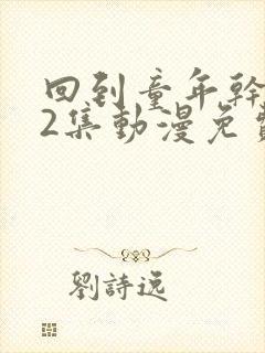 回到童年干回去2集动漫免费观看