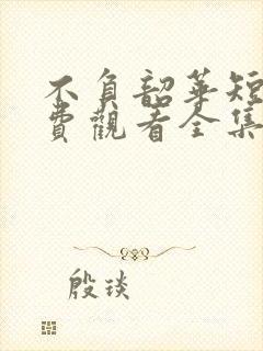 不负韶华短剧免费观看全集完整版