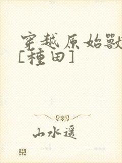 穿越原始兽世后[种田]