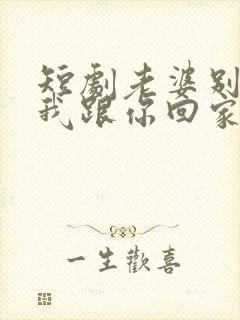 短剧老婆别追了我跟你回家演员表