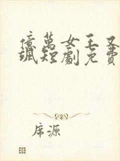 亿万女王又美又飒短剧免费观看