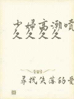 少妇高潮喷水久久久久久