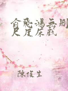 俞飞鸿无删减大尺度床戏