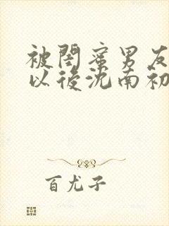 被闺蜜男友错认以后沈南初笔趣阁