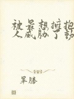 被最想拥抱的男人威胁了动漫未删减