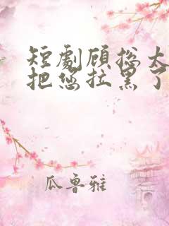 短剧顾总太太又把您拉黑了