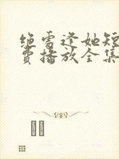 绝处逢她短剧免费播放全集