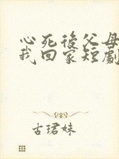 心死后父母跪求我回家短剧免费观看