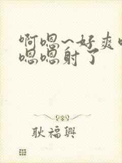 啊嗯~好爽哦,嗯嗯射了