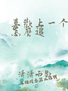 喜欢上一个女生怎么追