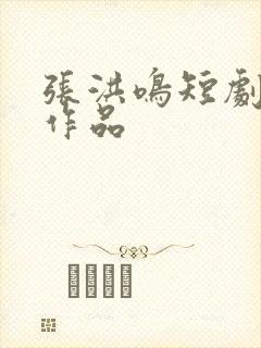 张洪鸣短剧全部作品