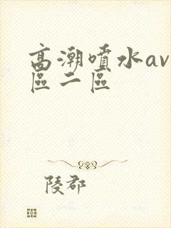 高潮喷水av一区二区
