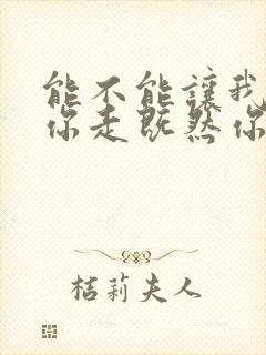 能不能让我陪着你走既然你说留不住你