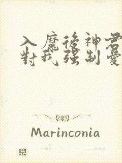 入魔后神君偏要对我强制爱小说