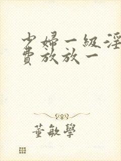 少妇一级淫片免费放放一