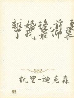 离婚后,前妻成了我最仰慕的歌坛天后大结局