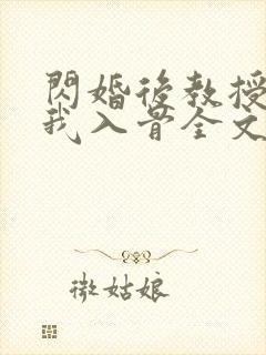 闪婚后教授他宠我入骨全文免费阅读