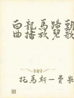 白龙马蹄朝西歌曲播放儿歌