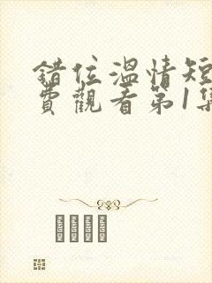 错位温情短剧免费观看第1集