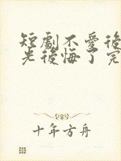 短剧不爱后白月光后悔了完整版时长