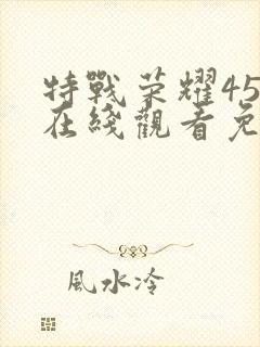 特战荣耀45集在线观看免费完整版