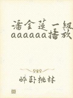 潘金莲一级淫片aaaaaa播放