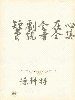短剧全在心上免费观看全集高清版