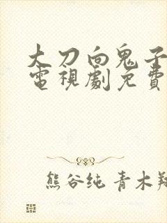 大刀向鬼子砍去电视剧免费看