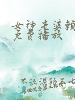 女神老婆赖上我免费播放