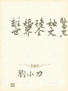 离婚后她惊艳了世界全文免费