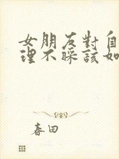 女朋友对自己不理不睬该如何挽回