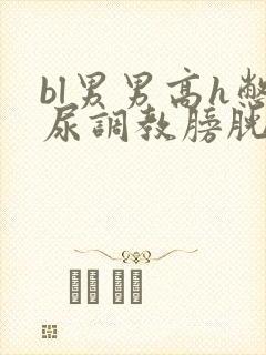 bl男男高h憋尿调教膀胱强制