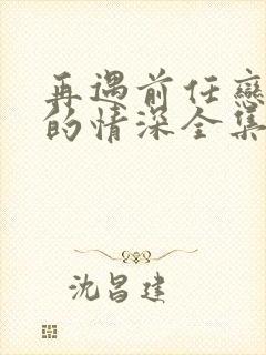 再遇前任恋上他的情深全集