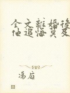 全文离婚后前夫他追悔莫及