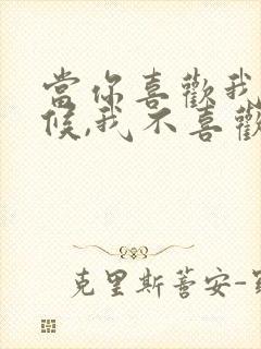 当你喜欢我的时候,我不喜欢你,当你