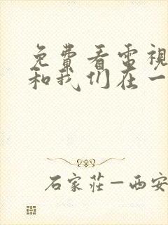 免费看电视剧我和我们在一起