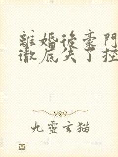 离婚后豪门前夫彻底失了控全集txt下载