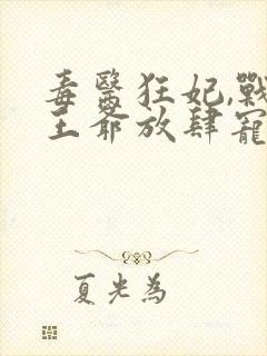 毒医狂妃,战神王爷放肆宠在线看小说