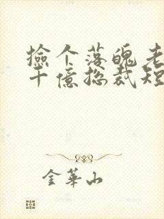 捡个落魄老公是千亿总裁短剧