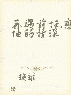 再遇前任,恋上他的情深