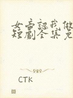 女帝认我做老公短剧全集免费观看