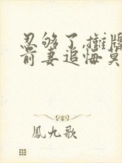 忍够了,摊牌后前妻追悔莫及原著小说