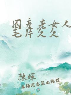 国产老女人精品毛片久久