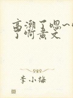 高潮了嗯~喷水了啊黄文