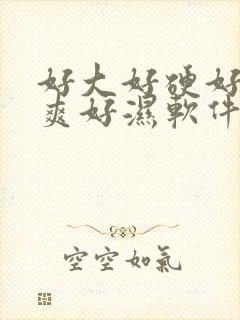 好大好硬好紧好爽好湿软件