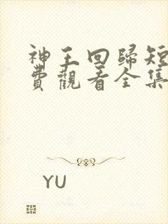 神王回归短剧免费观看全集