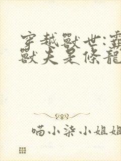 穿越兽世:霸道兽夫是条龙免费观看